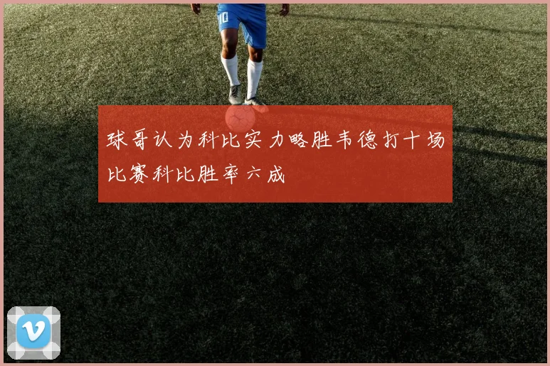 球哥认为科比实力略胜韦德打十场比赛科比胜率六成