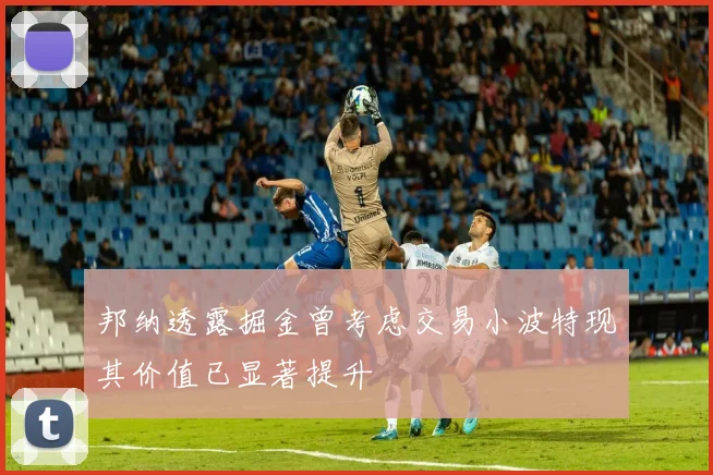 邦纳透露掘金曾考虑交易小波特现其价值已显著提升