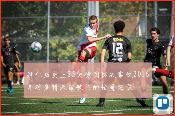 拜仁历史上25次德国杯决赛仅2016年对多特未能破门的传奇记录