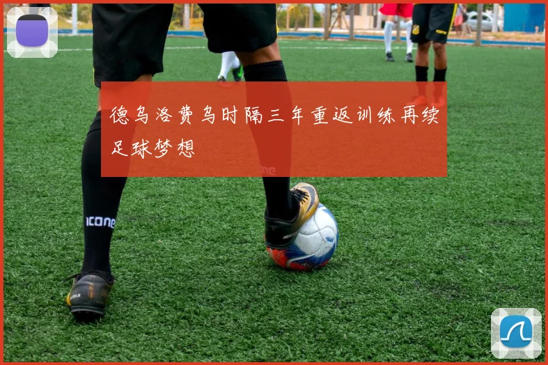 德乌洛费乌时隔三年重返训练再续足球梦想