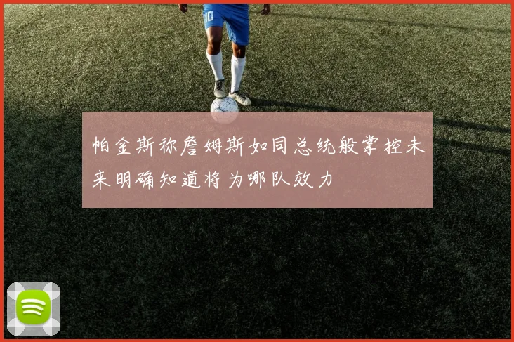 帕金斯称詹姆斯如同总统般掌控未来明确知道将为哪队效力