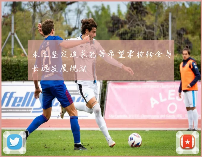 米兰坚定追求孔蒂希望掌控转会与长远发展规划