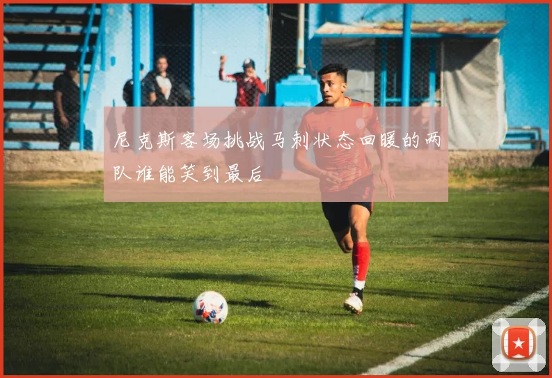 尼克斯客场挑战马刺状态回暖的两队谁能笑到最后