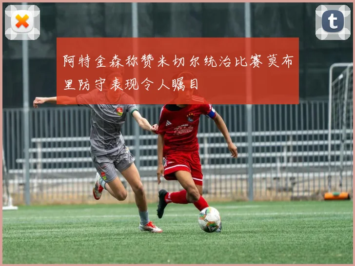 阿特金森称赞米切尔统治比赛莫布里防守表现令人瞩目