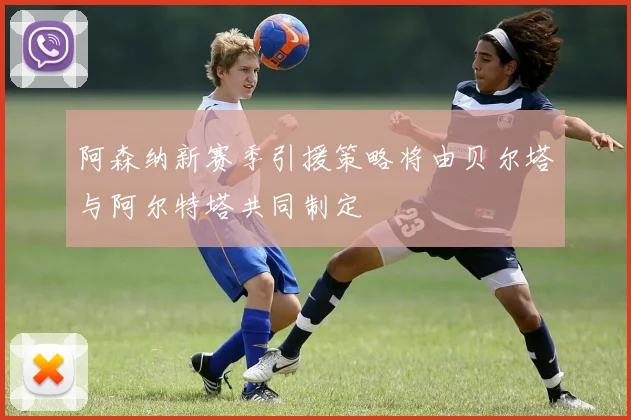 阿森纳新赛季引援策略将由贝尔塔与阿尔特塔共同制定