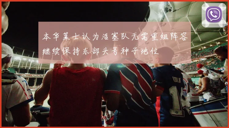 本华莱士认为活塞队无需重组阵容继续保持东部头号种子地位