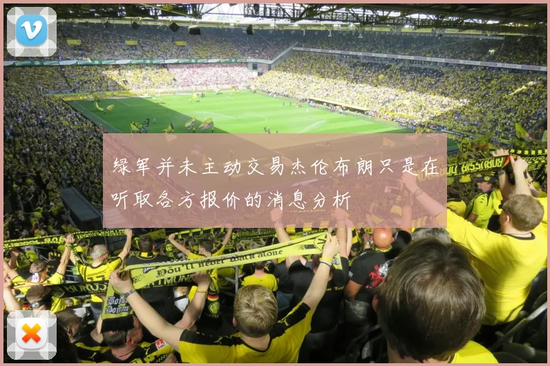 绿军并未主动交易杰伦布朗只是在听取各方报价的消息分析