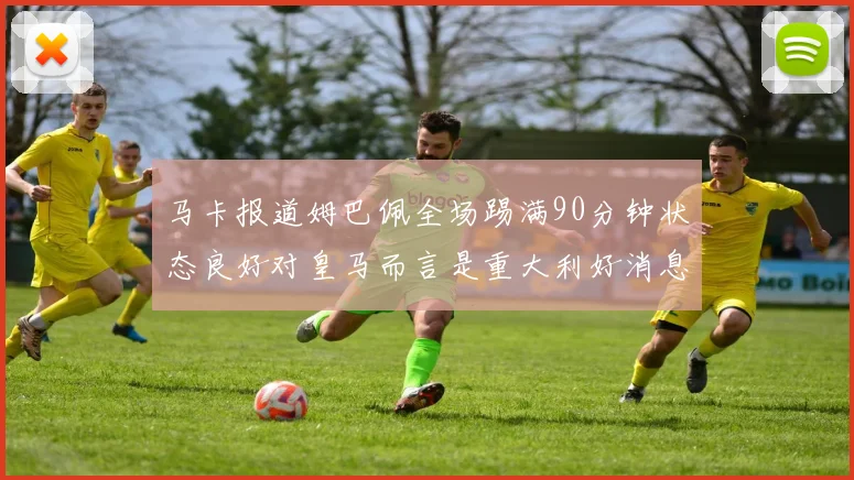 马卡报道姆巴佩全场踢满90分钟状态良好对皇马而言是重大利好消息