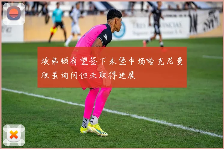 埃弗顿有望签下米堡中场哈克尼曼联虽询问但未取得进展