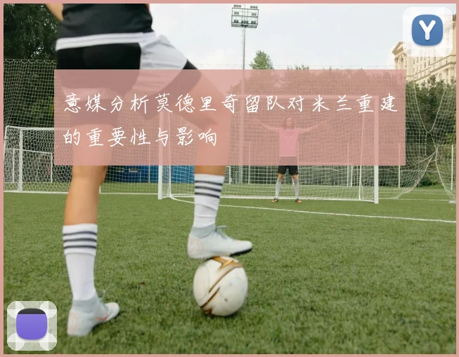 意媒分析莫德里奇留队对米兰重建的重要性与影响