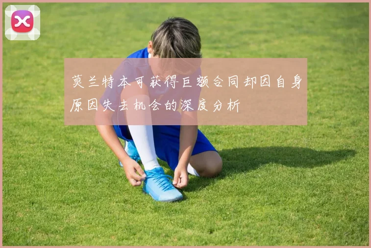 莫兰特本可获得巨额合同却因自身原因失去机会的深度分析