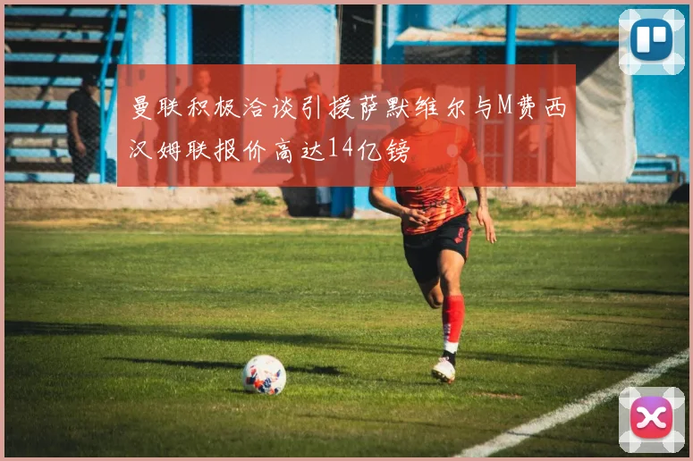 曼联积极洽谈引援萨默维尔与M费西汉姆联报价高达14亿镑