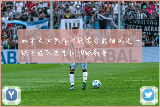 加拿大世界杯六战零分戴维再进一球将成队史首位40球射手