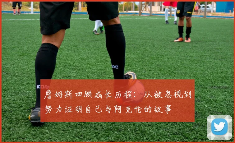 詹姆斯回顾成长历程：从被忽视到努力证明自己与阿克伦的故事