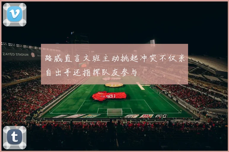 路威直言文班主动挑起冲突不仅亲自出手还指挥队友参与