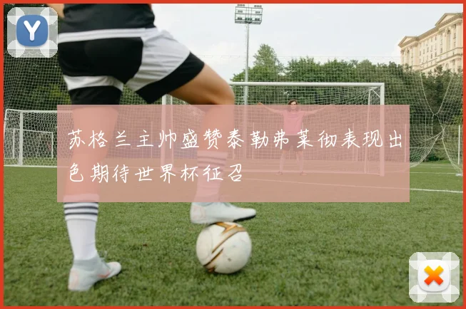 苏格兰主帅盛赞泰勒弗莱彻表现出色期待世界杯征召