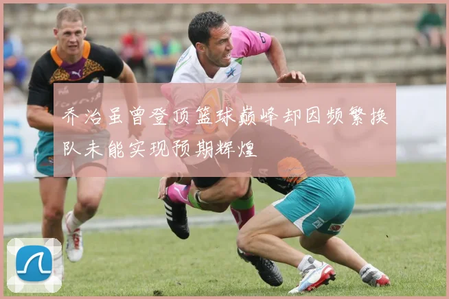 乔治虽曾登顶篮球巅峰却因频繁换队未能实现预期辉煌