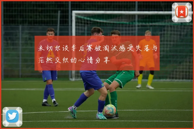 米切尔谈季后赛被淘汰感受失落与茫然交织的心情分享