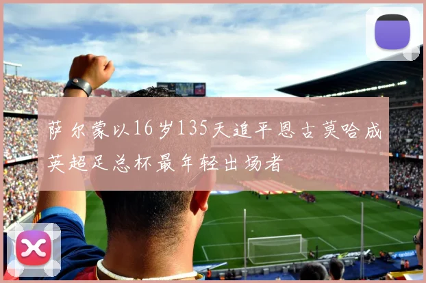 萨尔蒙以16岁135天追平恩古莫哈成英超足总杯最年轻出场者