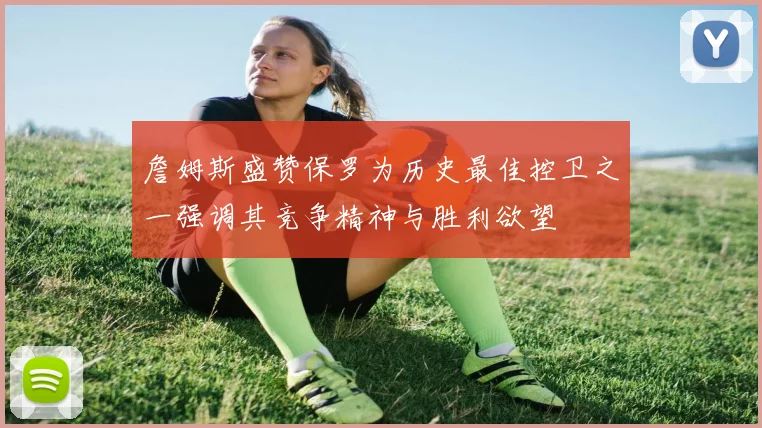 詹姆斯盛赞保罗为历史最佳控卫之一强调其竞争精神与胜利欲望