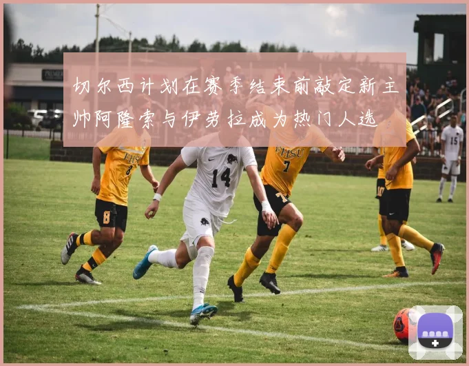切尔西计划在赛季结束前敲定新主帅阿隆索与伊劳拉成为热门人选