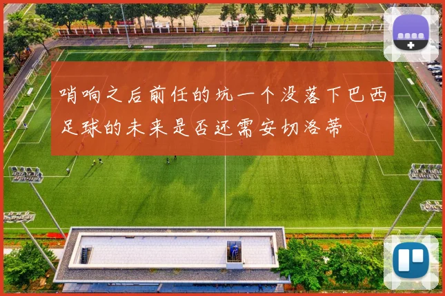 哨响之后前任的坑一个没落下巴西足球的未来是否还需安切洛蒂