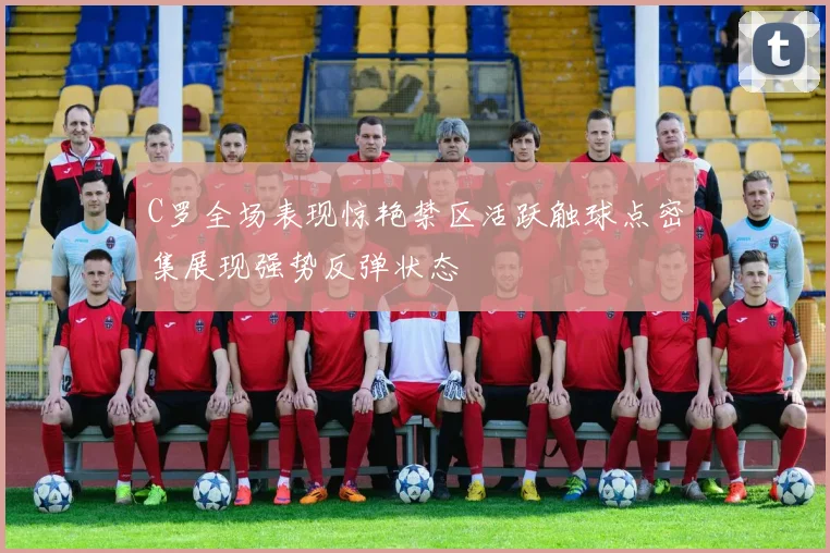 C罗全场表现惊艳禁区活跃触球点密集展现强势反弹状态