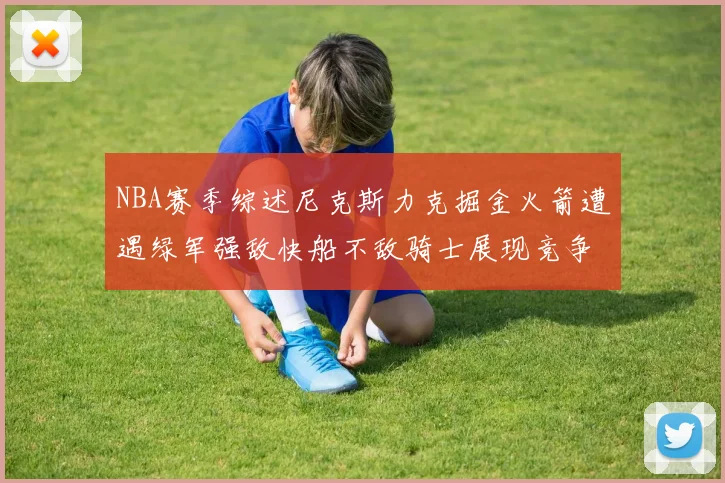 NBA赛季综述尼克斯力克掘金火箭遭遇绿军强敌快船不敌骑士展现竞争激烈