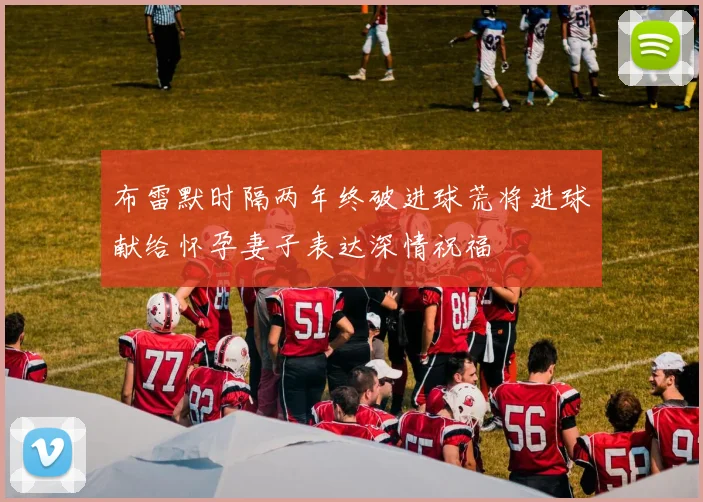 布雷默时隔两年终破进球荒将进球献给怀孕妻子表达深情祝福
