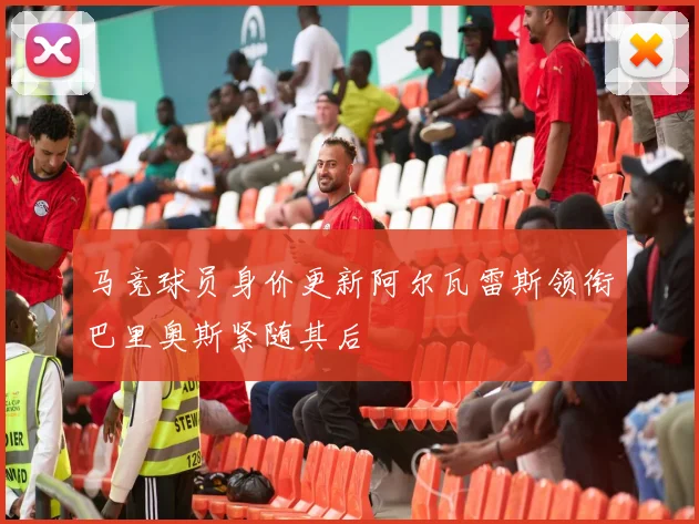 马竞球员身价更新阿尔瓦雷斯领衔巴里奥斯紧随其后