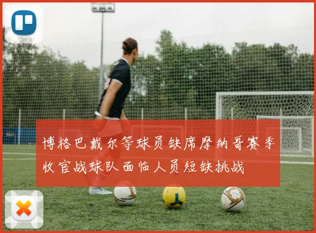 博格巴戴尔等球员缺席摩纳哥赛季收官战球队面临人员短缺挑战