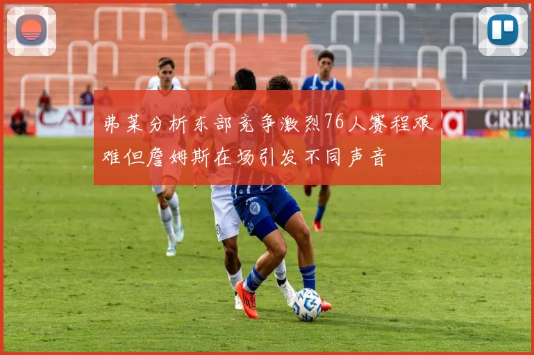 弗莱分析东部竞争激烈76人赛程艰难但詹姆斯在场引发不同声音