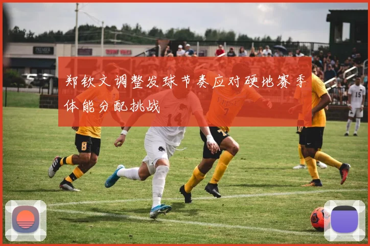 郑钦文调整发球节奏应对硬地赛季体能分配挑战