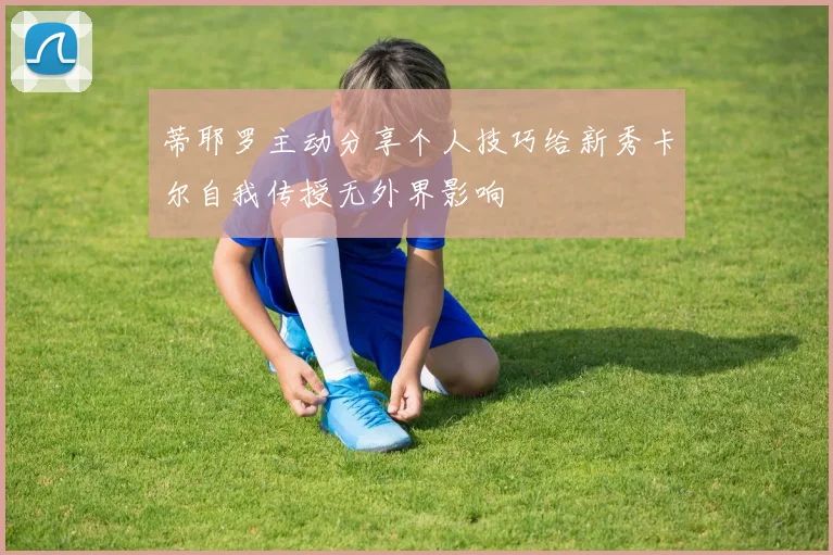 蒂耶罗主动分享个人技巧给新秀卡尔自我传授无外界影响